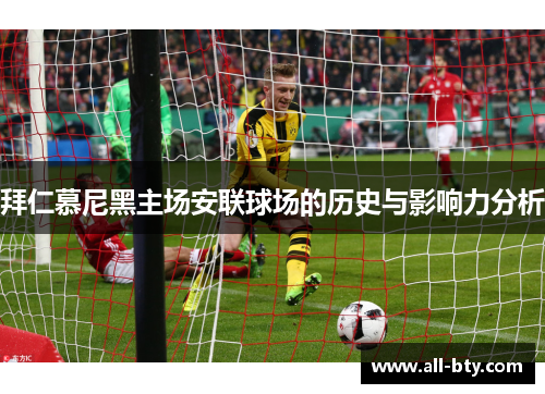 拜仁慕尼黑主场安联球场的历史与影响力分析