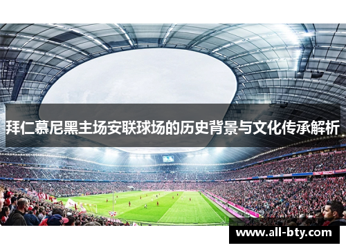 拜仁慕尼黑主场安联球场的历史背景与文化传承解析