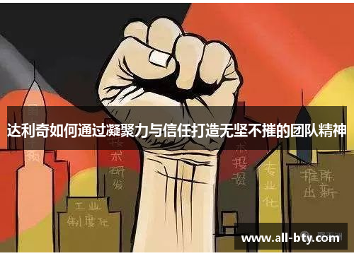 达利奇如何通过凝聚力与信任打造无坚不摧的团队精神 达利奇如何通过凝聚力与信任打造无坚不摧的团队精神