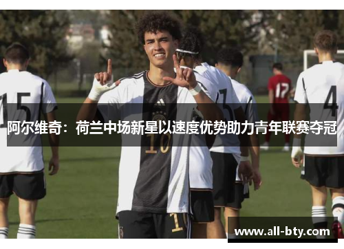 阿尔维奇:荷兰中场新星以速度优势助力青年联赛夺冠 阿尔维奇:荷兰中场新星以速度优势助力青年联赛夺冠