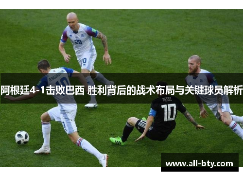 阿根廷4-1击败巴西 胜利背后的战术布局与关键球员解析 阿根廷4-1击败巴西 胜利背后的战术布局与关键球员解析