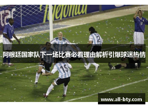 阿根廷国家队下一场比赛必看理由解析引爆球迷热情 阿根廷国家队下一场比赛必看理由解析引爆球迷热情