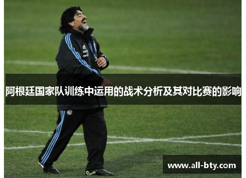阿根廷国家队训练中运用的战术分析及其对比赛的影响 阿根廷国家队训练中运用的战术分析及其对比赛的影响