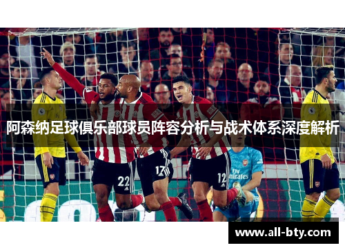 阿森纳足球俱乐部球员阵容分析与战术体系深度解析 阿森纳足球俱乐部球员阵容分析与战术体系深度解析