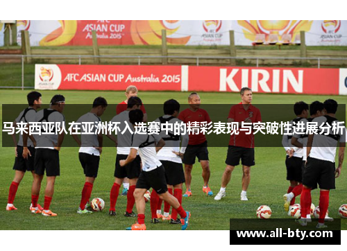 马来西亚队在亚洲杯入选赛中的精彩表现与突破性进展分析