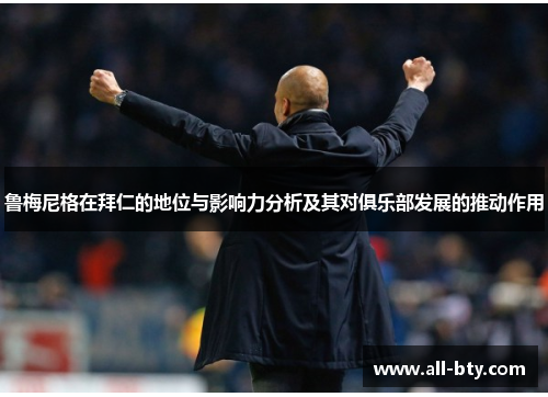 鲁梅尼格在拜仁的地位与影响力分析及其对俱乐部发展的推动作用