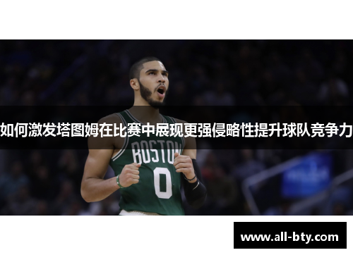 如何激发塔图姆在比赛中展现更强侵略性提升球队竞争力 如何激发塔图姆在比赛中展现更强侵略性提升球队竞争力