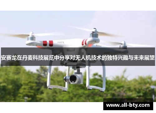 安赛龙在丹麦科技展览中分享对无人机技术的独特兴趣与未来展望