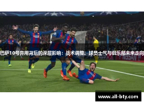 巴萨10号弃用背后的深层影响：战术调整、球员士气与俱乐部未来走向
