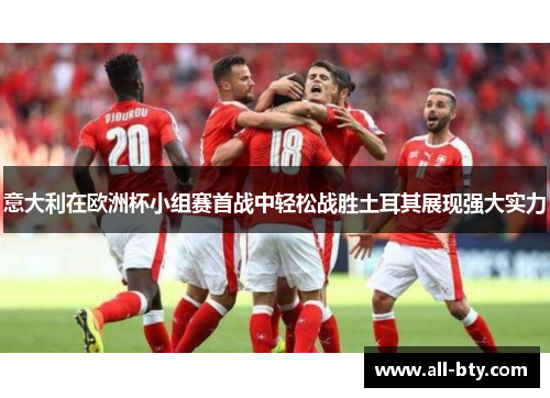 意大利在欧洲杯小组赛首战中轻松战胜土耳其展现强大实力